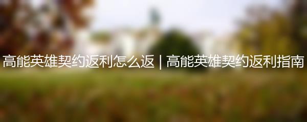 高能英雄契约返利怎么返 | 高能英雄契约返利指南