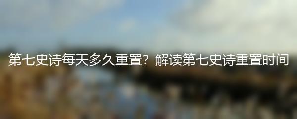 第七史诗每天多久重置？解读第七史诗重置时间