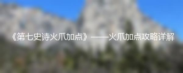 《第七史诗火爪加点》——火爪加点攻略详解