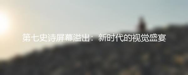 第七史诗屏幕溢出：新时代的视觉盛宴