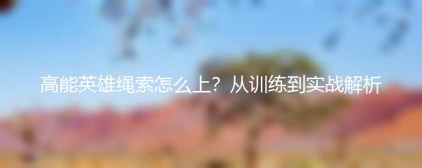 高能英雄绳索怎么上？从训练到实战解析