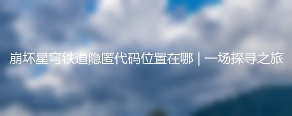 崩坏星穹铁道隐匿代码位置在哪 | 一场探寻之旅