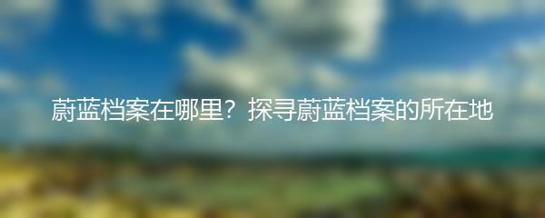 蔚蓝档案在哪里？探寻蔚蓝档案的所在地