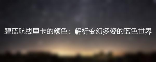 碧蓝航线里卡的颜色：解析变幻多姿的蓝色世界