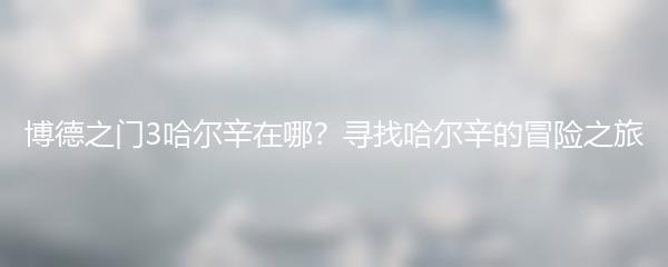 博德之门3哈尔辛在哪？寻找哈尔辛的冒险之旅