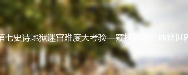 第七史诗地狱迷宫难度大考验—窥探神秘的地狱世界