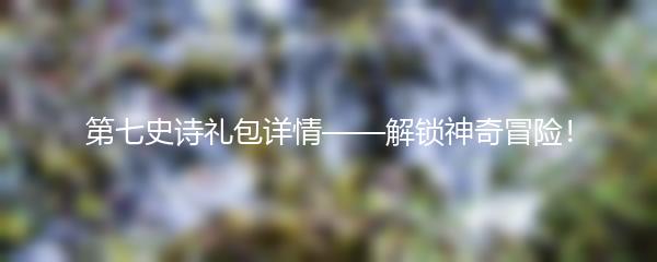 第七史诗礼包详情——解锁神奇冒险！