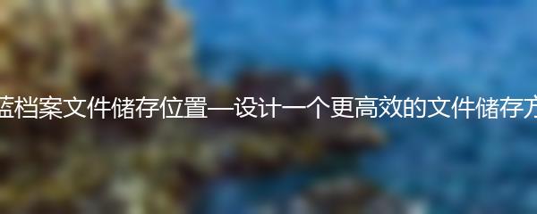 蔚蓝档案文件储存位置—设计一个更高效的文件储存方案