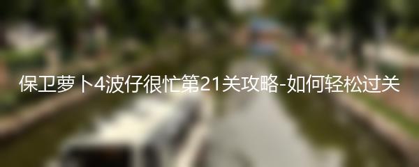 保卫萝卜4波仔很忙第21关攻略-如何轻松过关