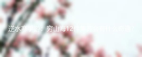 逆水寒手游：穷山海12件集齐会有什么奇遇？