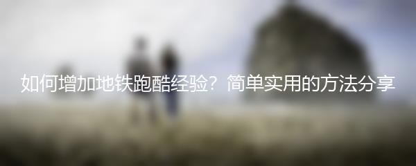 如何增加地铁跑酷经验？简单实用的方法分享