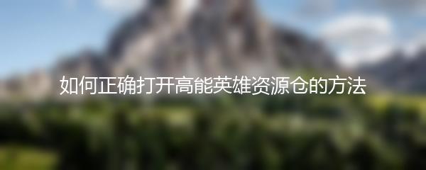 如何正确打开高能英雄资源仓的方法