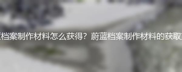 蔚蓝档案制作材料怎么获得？蔚蓝档案制作材料的获取方法