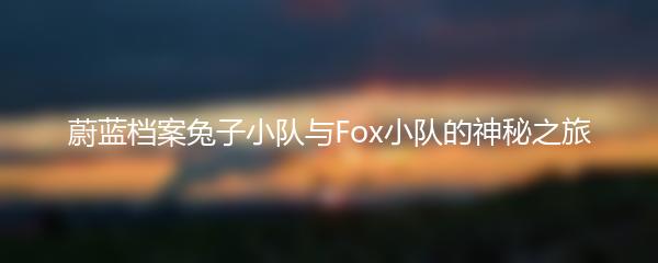 蔚蓝档案兔子小队与Fox小队的神秘之旅