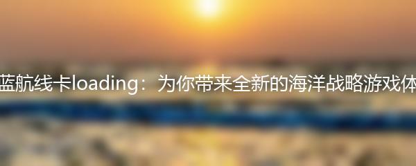 碧蓝航线卡loading：为你带来全新的海洋战略游戏体验