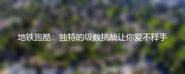 地铁跑酷：独特的级数挑战让你爱不释手