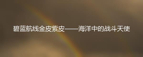 碧蓝航线金皮紫皮——海洋中的战斗天使