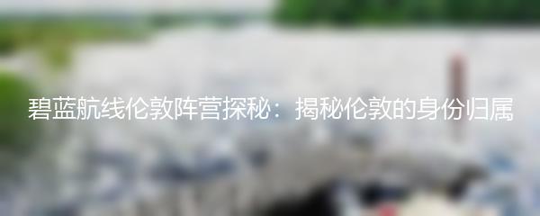 碧蓝航线伦敦阵营探秘：揭秘伦敦的身份归属