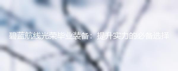 碧蓝航线光荣毕业装备：提升实力的必备选择