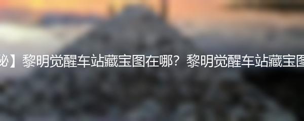 【揭秘】黎明觉醒车站藏宝图在哪？黎明觉醒车站藏宝图详解