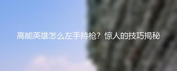 高能英雄怎么左手持枪？惊人的技巧揭秘