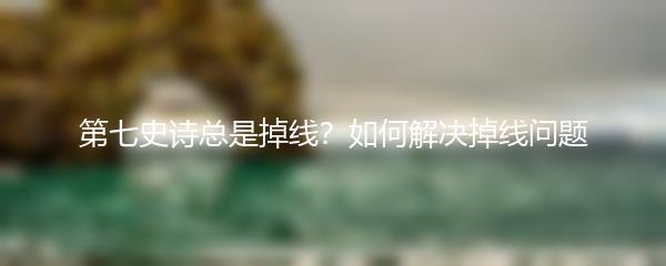 第七史诗总是掉线？如何解决掉线问题