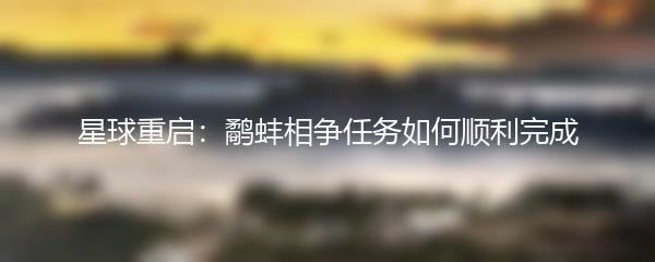 星球重启：鹬蚌相争任务如何顺利完成