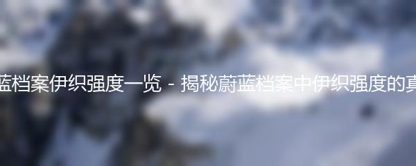 蔚蓝档案伊织强度一览 - 揭秘蔚蓝档案中伊织强度的真相