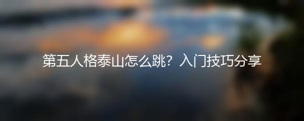 第五人格泰山怎么跳？入门技巧分享