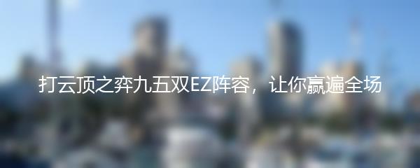 打云顶之弈九五双EZ阵容，让你赢遍全场