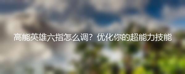 高能英雄六指怎么调？优化你的超能力技能