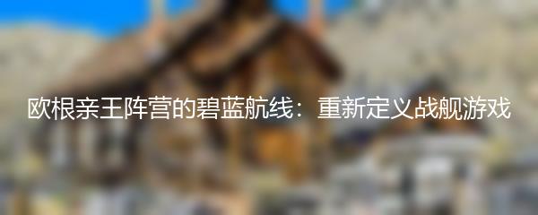 欧根亲王阵营的碧蓝航线：重新定义战舰游戏