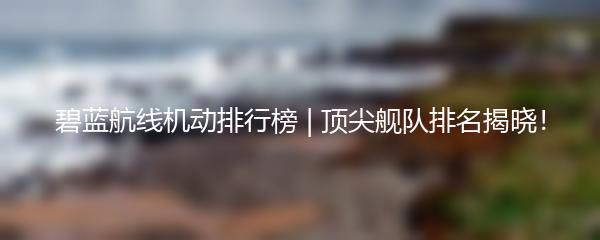 碧蓝航线机动排行榜 | 顶尖舰队排名揭晓！