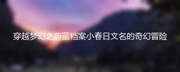 穿越梦幻之蔚蓝档案小春日文名的奇幻冒险