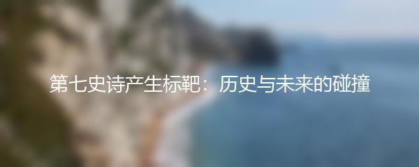 第七史诗产生标靶：历史与未来的碰撞