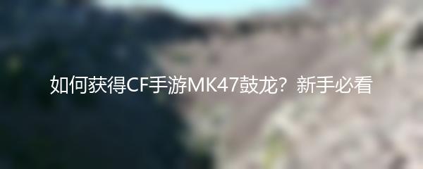 如何获得CF手游MK47鼓龙？新手必看