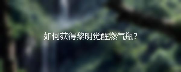 如何获得黎明觉醒燃气瓶？