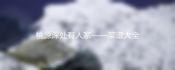 桃源深处有人家——菜谱大全