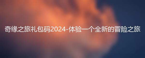 奇缘之旅礼包码2024-体验一个全新的冒险之旅