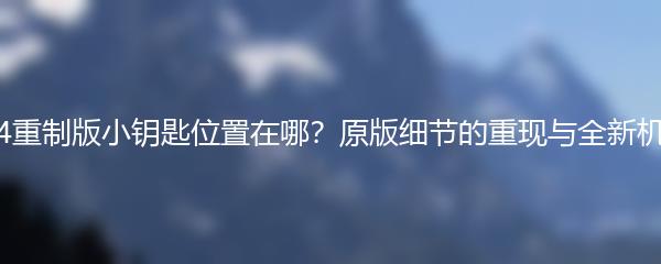 生化危机4重制版小钥匙位置在哪？原版细节的重现与全新机制的融合