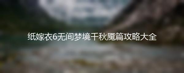 纸嫁衣6无间梦境千秋魇篇攻略大全