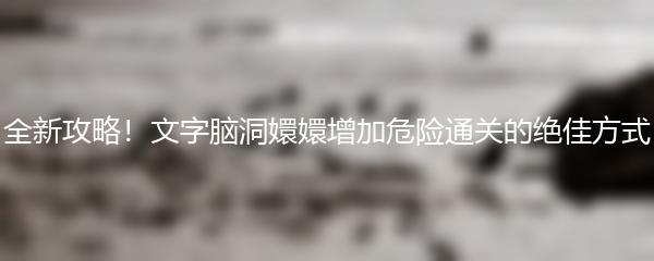 全新攻略！文字脑洞嬛嬛增加危险通关的绝佳方式