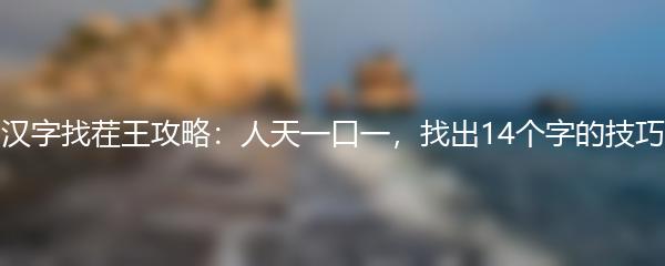 汉字找茬王攻略：人天一口一，找出14个字的技巧