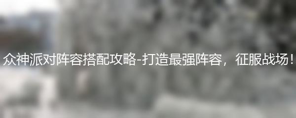 众神派对阵容搭配攻略-打造最强阵容，征服战场！