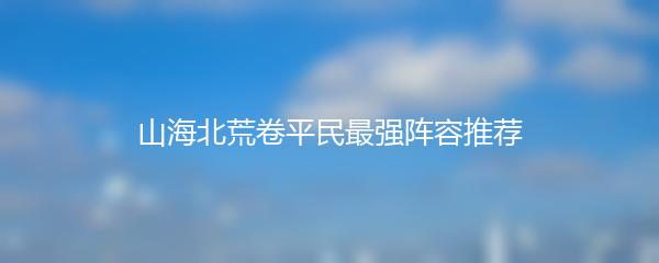 山海北荒卷平民最强阵容推荐