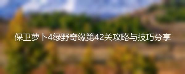 保卫萝卜4绿野奇缘第42关攻略与技巧分享