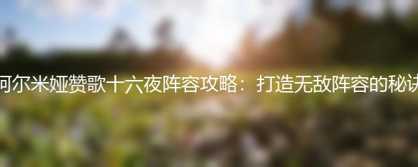 阿尔米娅赞歌十六夜阵容攻略：打造无敌阵容的秘诀