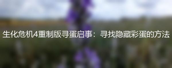 生化危机4重制版寻蛋启事：寻找隐藏彩蛋的方法