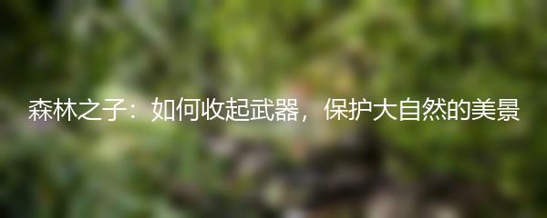 森林之子：如何收起武器，保护大自然的美景