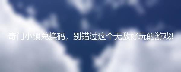 奇门小镇兑换码，别错过这个无敌好玩的游戏!